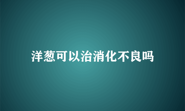 洋葱可以治消化不良吗