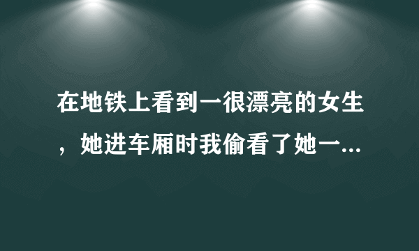 在地铁上看到一很漂亮的女生，她进车厢时我偷看了她一眼，结果她直接坐我旁边了！