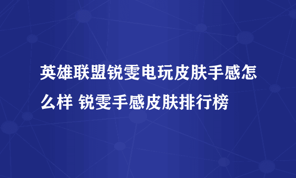 英雄联盟锐雯电玩皮肤手感怎么样 锐雯手感皮肤排行榜