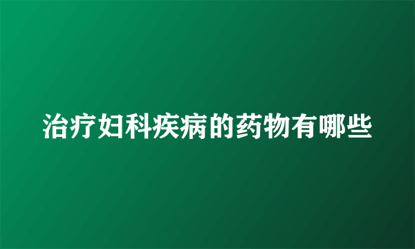 治疗妇科疾病的药物有哪些