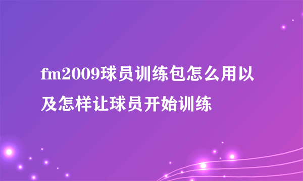 fm2009球员训练包怎么用以及怎样让球员开始训练