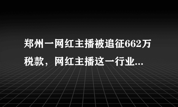 郑州一网红主播被追征662万税款，网红主播这一行业有多能挣钱？