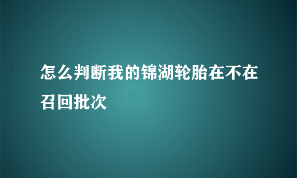 怎么判断我的锦湖轮胎在不在召回批次