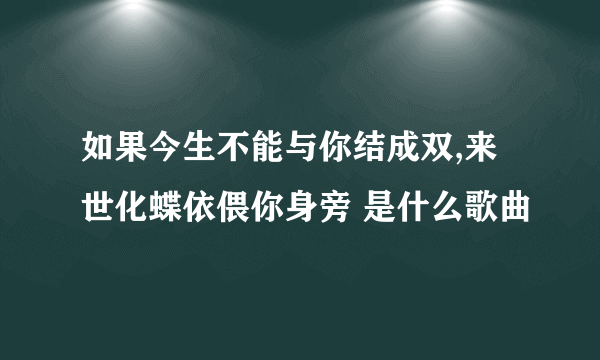 如果今生不能与你结成双,来世化蝶依偎你身旁 是什么歌曲