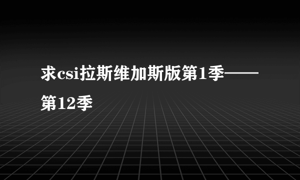 求csi拉斯维加斯版第1季——第12季