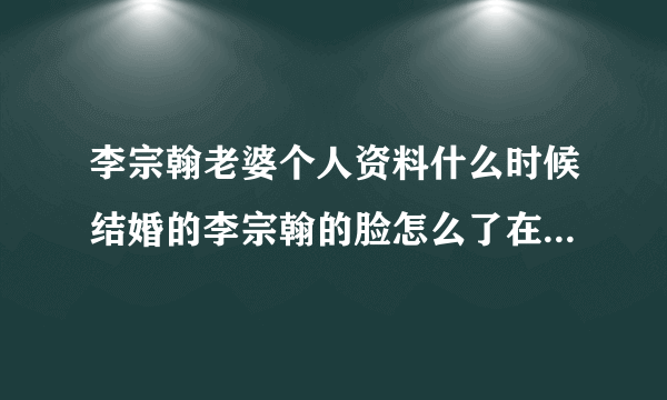 李宗翰老婆个人资料什么时候结婚的李宗翰的脸怎么了在安家中好奇怪_飞外网