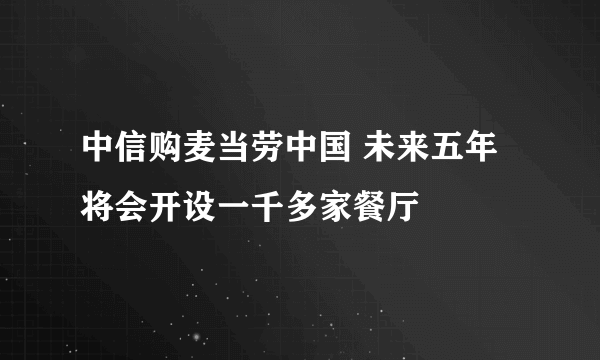 中信购麦当劳中国 未来五年将会开设一千多家餐厅