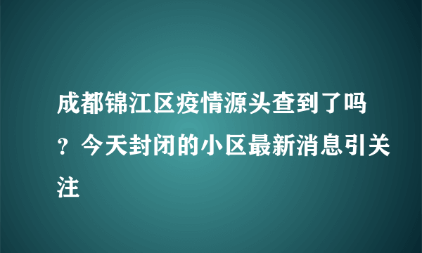 成都锦江区疫情源头查到了吗？今天封闭的小区最新消息引关注