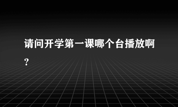 请问开学第一课哪个台播放啊？