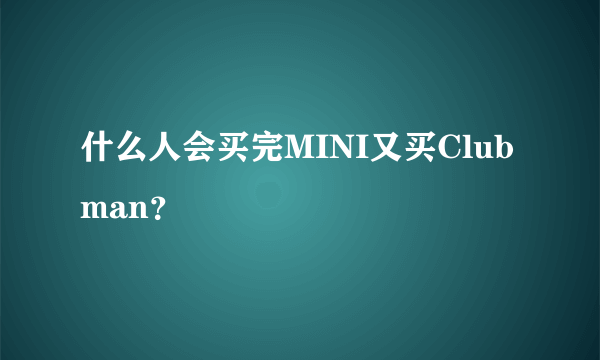 什么人会买完MINI又买Clubman？