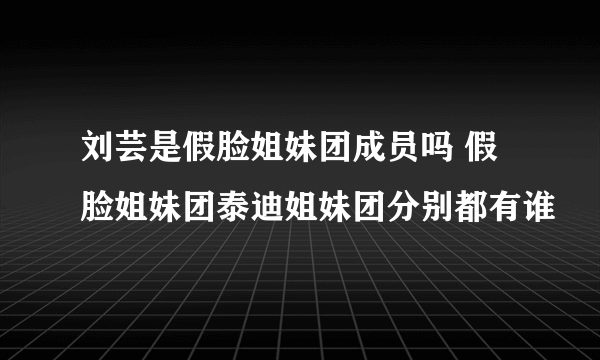 刘芸是假脸姐妹团成员吗 假脸姐妹团泰迪姐妹团分别都有谁