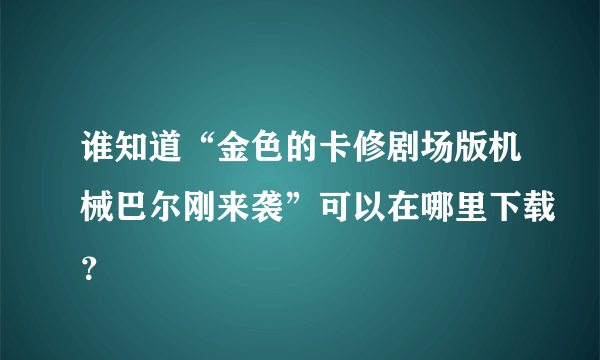 谁知道“金色的卡修剧场版机械巴尔刚来袭”可以在哪里下载？