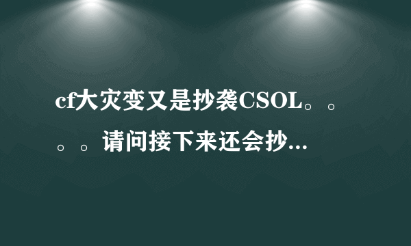 cf大灾变又是抄袭CSOL。。。。请问接下来还会抄什么呢？