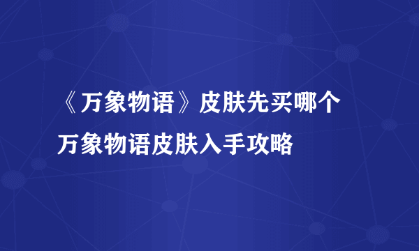 《万象物语》皮肤先买哪个 万象物语皮肤入手攻略