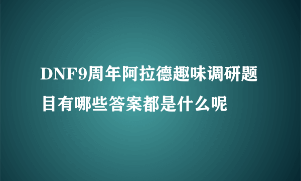 DNF9周年阿拉德趣味调研题目有哪些答案都是什么呢