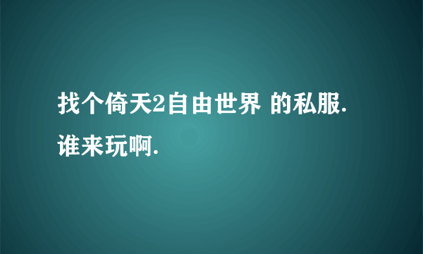 找个倚天2自由世界 的私服. 谁来玩啊.