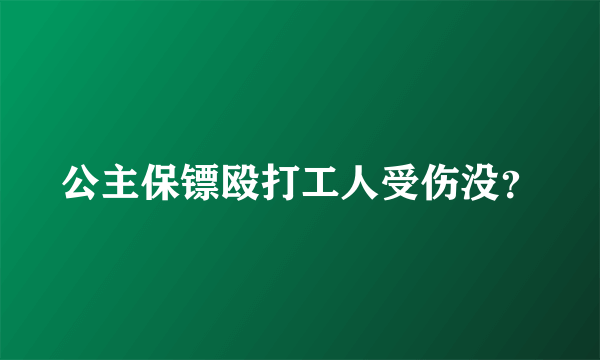 公主保镖殴打工人受伤没？