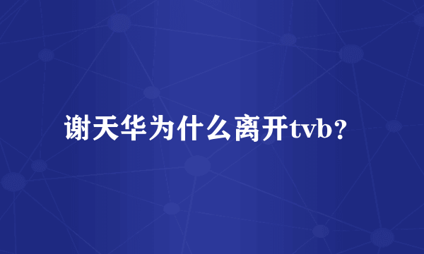 谢天华为什么离开tvb？