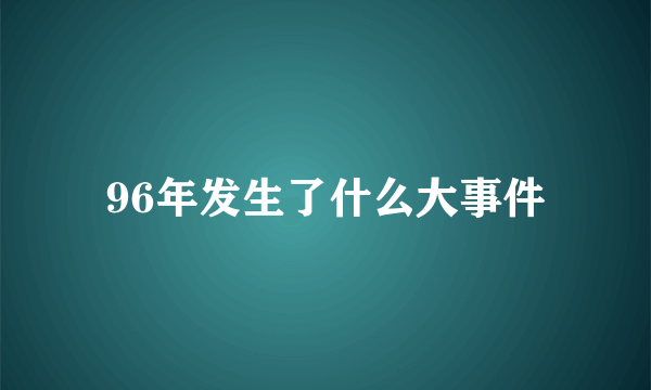 96年发生了什么大事件