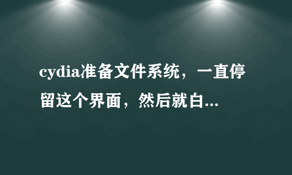 cydia准备文件系统，一直停留这个界面，然后就白苹果重启，求解决方法。