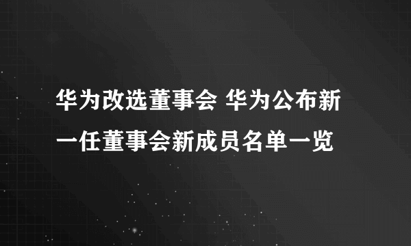 华为改选董事会 华为公布新一任董事会新成员名单一览