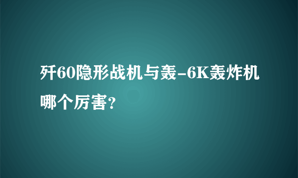 歼60隐形战机与轰-6K轰炸机哪个厉害？