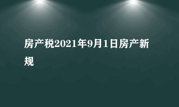 房产税2021年9月1日房产新规