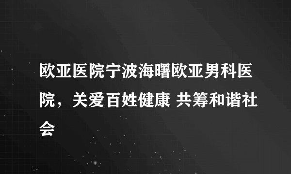 欧亚医院宁波海曙欧亚男科医院，关爱百姓健康 共筹和谐社会