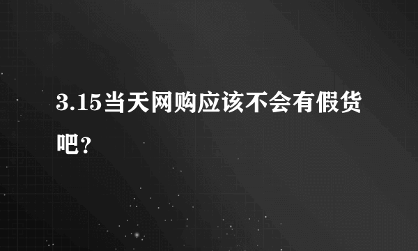 3.15当天网购应该不会有假货吧？