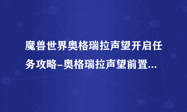 魔兽世界奥格瑞拉声望开启任务攻略-奥格瑞拉声望前置任务流程 专家说