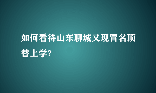 如何看待山东聊城又现冒名顶替上学?