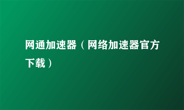 网通加速器（网络加速器官方下载）