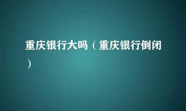 重庆银行大吗（重庆银行倒闭）