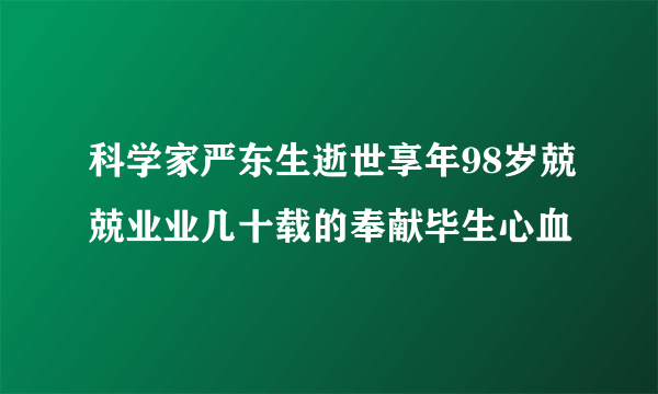 科学家严东生逝世享年98岁兢兢业业几十载的奉献毕生心血