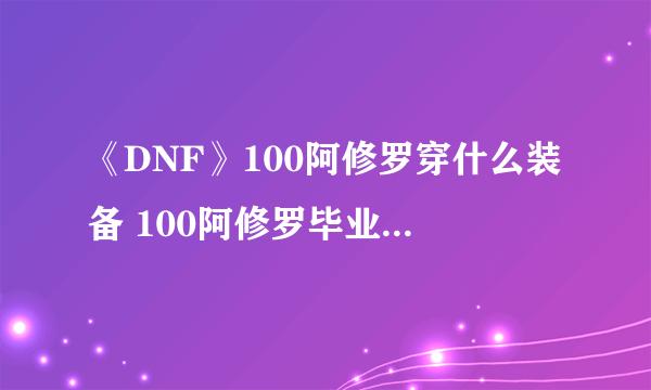 《DNF》100阿修罗穿什么装备 100阿修罗毕业装备搭配推荐