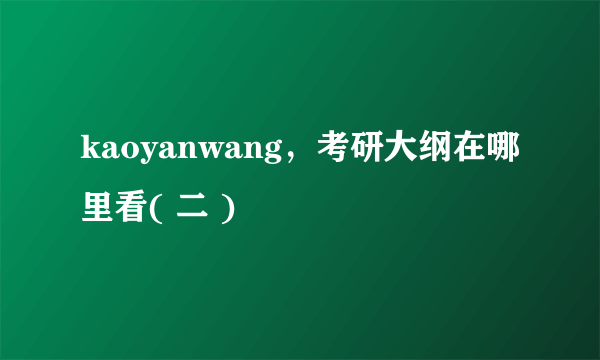 kaoyanwang，考研大纲在哪里看( 二 )