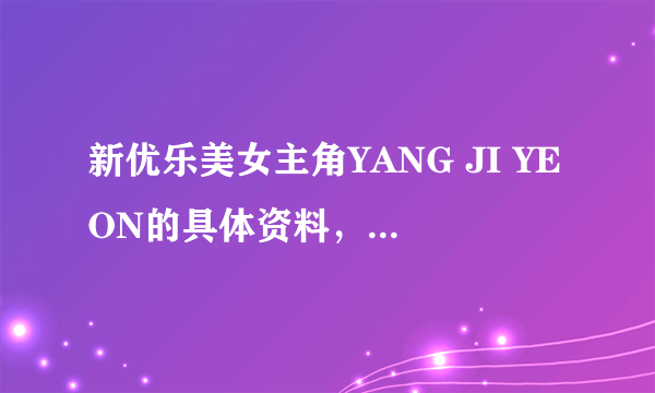 新优乐美女主角YANG JI YEON的具体资料，百度里她的照片很少，哪里还有她的清纯照片看