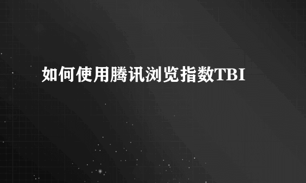 如何使用腾讯浏览指数TBI