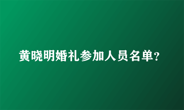 黄晓明婚礼参加人员名单？