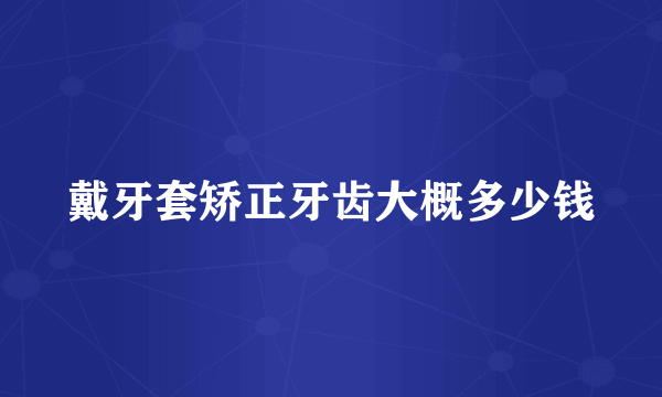 戴牙套矫正牙齿大概多少钱