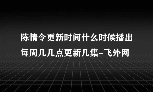 陈情令更新时间什么时候播出每周几几点更新几集-飞外网