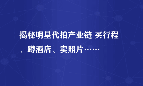 揭秘明星代拍产业链 买行程、蹲酒店、卖照片……