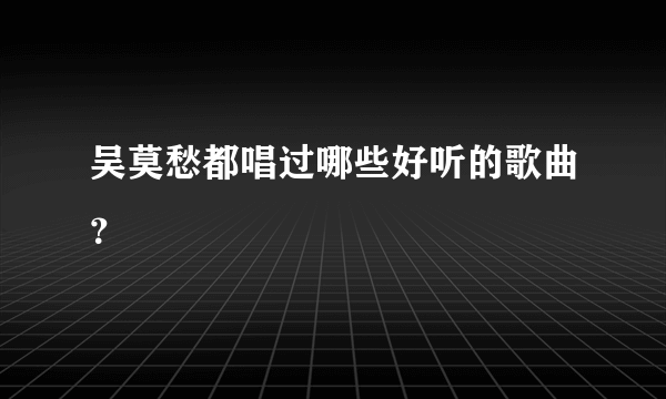 吴莫愁都唱过哪些好听的歌曲？