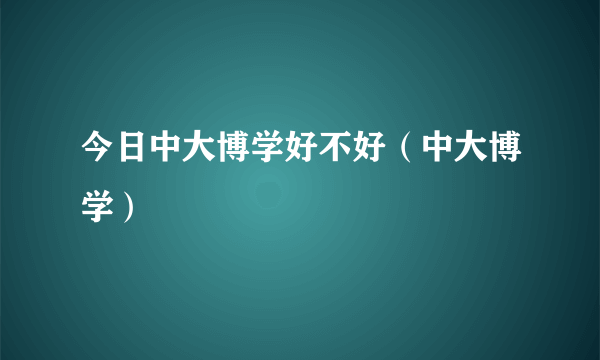 今日中大博学好不好（中大博学）