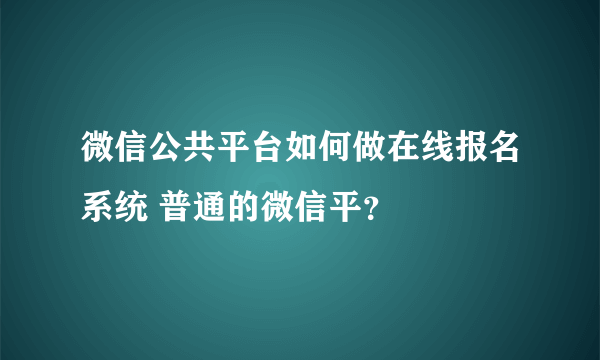 微信公共平台如何做在线报名系统 普通的微信平？