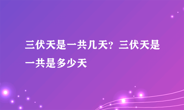 三伏天是一共几天？三伏天是一共是多少天