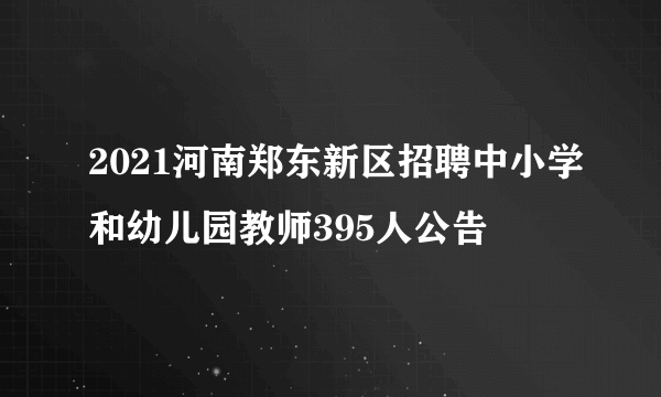 2021河南郑东新区招聘中小学和幼儿园教师395人公告