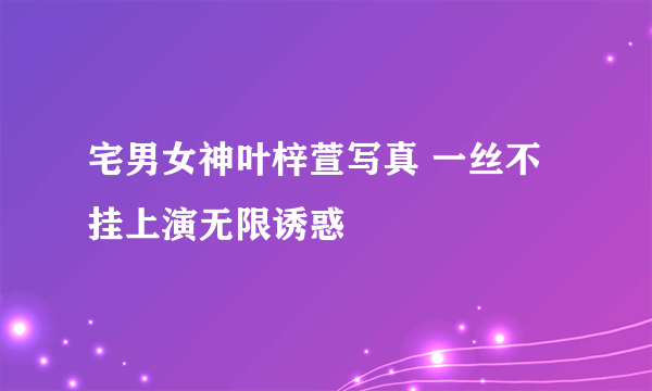 宅男女神叶梓萱写真 一丝不挂上演无限诱惑