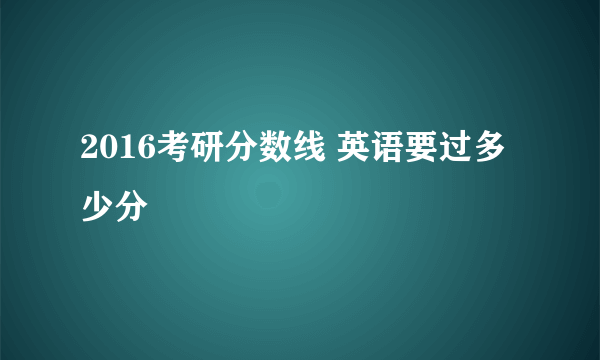 2016考研分数线 英语要过多少分