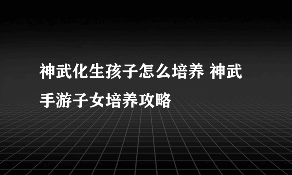 神武化生孩子怎么培养 神武手游子女培养攻略